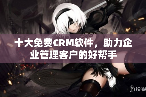 十大免费CRM软件，助力企业管理客户的好帮手