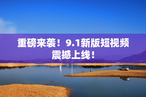 重磅来袭！9.1新版短视频震撼上线！