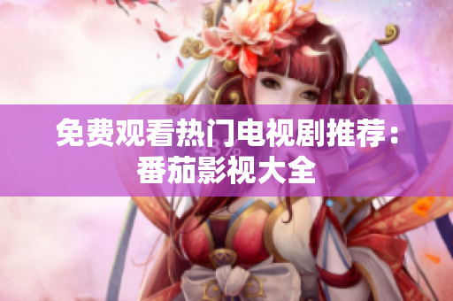 免费观看热门电视剧推荐：番茄影视大全