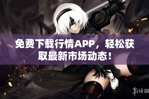 免费下载行情APP，轻松获取最新市场动态！