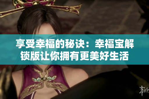 享受幸福的秘诀：幸福宝解锁版让你拥有更美好生活