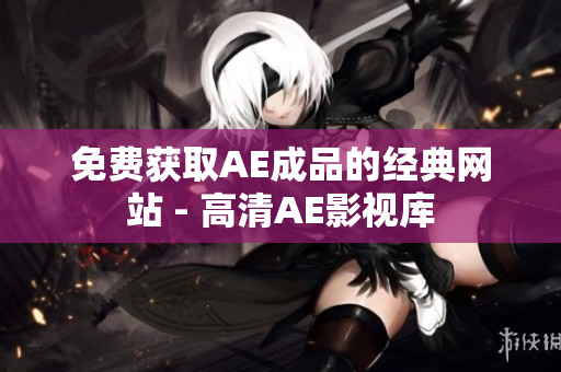 免费获取AE成品的经典网站 - 高清AE影视库