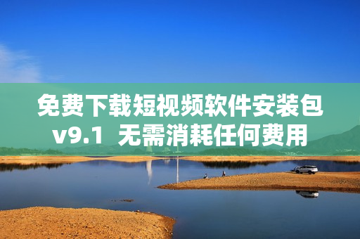 免费下载短视频软件安装包v9.1  无需消耗任何费用