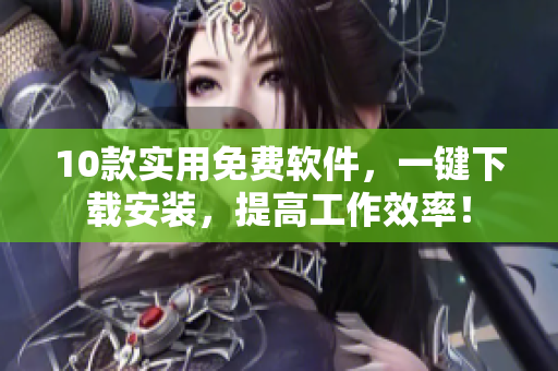 10款实用免费软件，一键下载安装，提高工作效率！