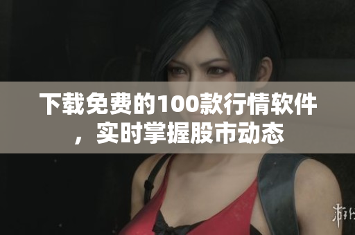 下载免费的100款行情软件，实时掌握股市动态