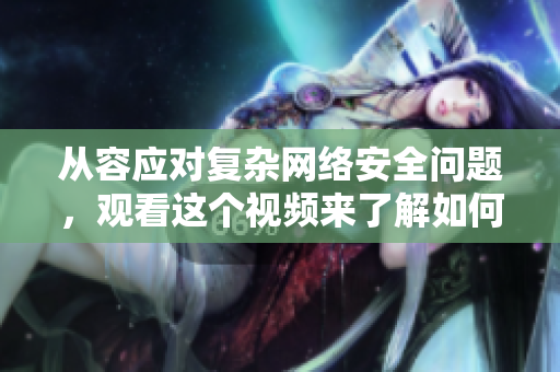 从容应对复杂网络安全问题，观看这个视频来了解如何做到！