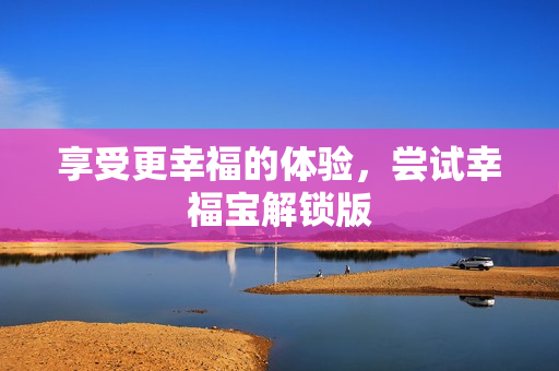 享受更幸福的体验，尝试幸福宝解锁版