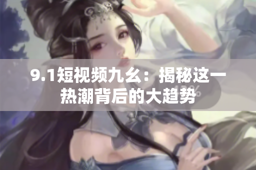 9.1短视频九幺：揭秘这一热潮背后的大趋势