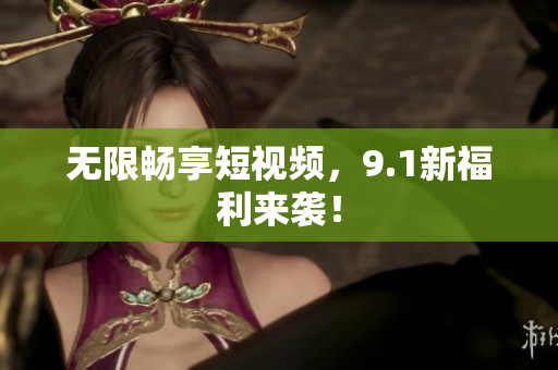 无限畅享短视频，9.1新福利来袭！