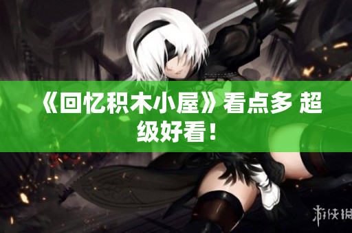 《回忆积木小屋》看点多 超级好看！