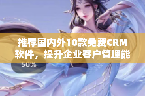 推荐国内外10款免费CRM软件，提升企业客户管理能力