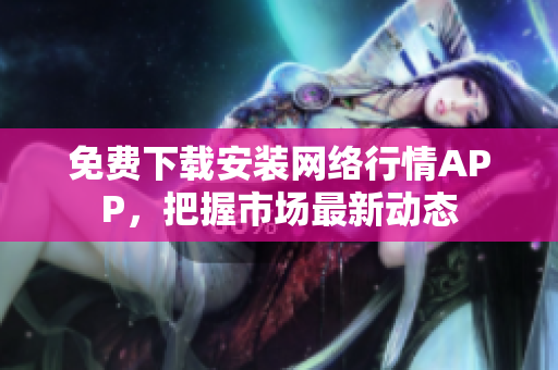 免费下载安装网络行情APP，把握市场最新动态