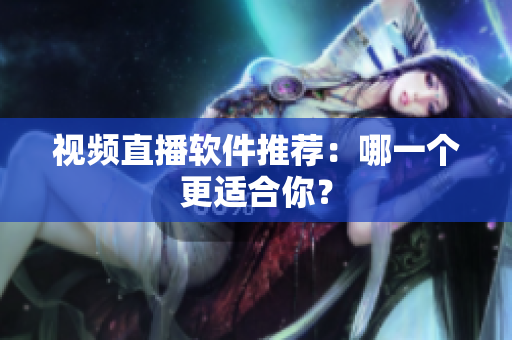 视频直播软件推荐：哪一个更适合你？