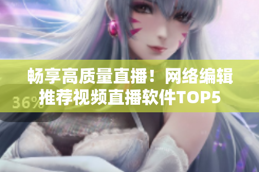 畅享高质量直播！网络编辑推荐视频直播软件TOP5