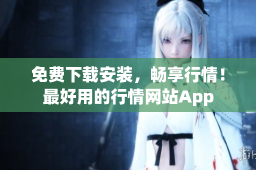 免费下载安装，畅享行情！最好用的行情网站App