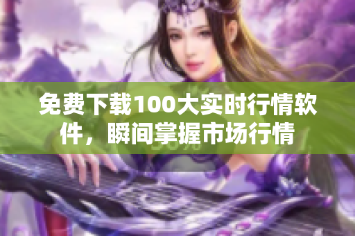 免费下载100大实时行情软件，瞬间掌握市场行情