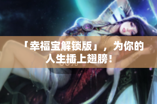 「幸福宝解锁版」，为你的人生插上翅膀！