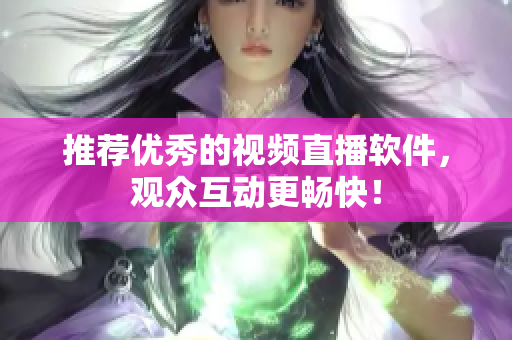 推荐优秀的视频直播软件，观众互动更畅快！