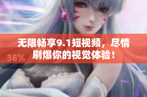 无限畅享9.1短视频，尽情刷爆你的视觉体验！