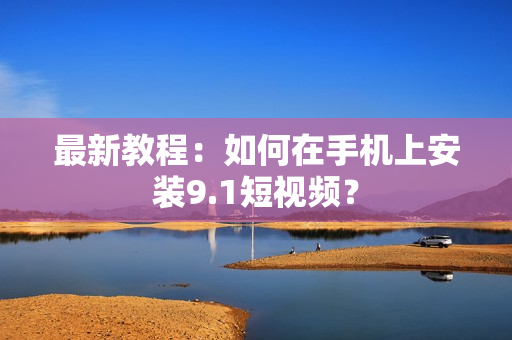 最新教程：如何在手机上安装9.1短视频？