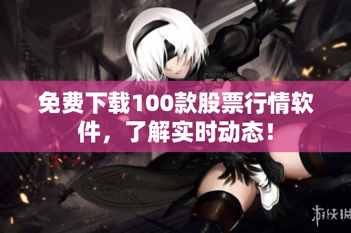 免费下载100款股票行情软件，了解实时动态！
