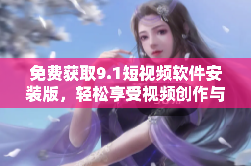 免费获取9.1短视频软件安装版，轻松享受视频创作与分享