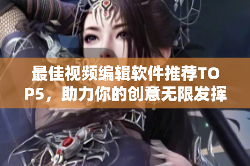 最佳视频编辑软件推荐TOP5，助力你的创意无限发挥！