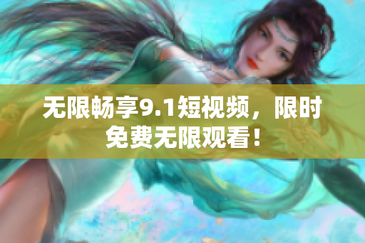 无限畅享9.1短视频，限时免费无限观看！