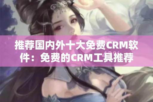 推荐国内外十大免费CRM软件：免费的CRM工具推荐