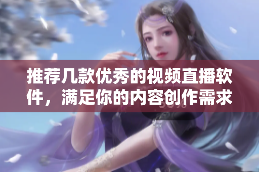 推荐几款优秀的视频直播软件，满足你的内容创作需求