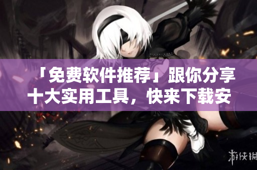 「免费软件推荐」跟你分享十大实用工具，快来下载安装吧！