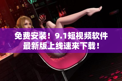 免费安装！9.1短视频软件最新版上线速来下载！