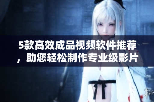 5款高效成品视频软件推荐，助您轻松制作专业级影片