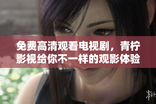 免费高清观看电视剧，青柠影视给你不一样的观影体验