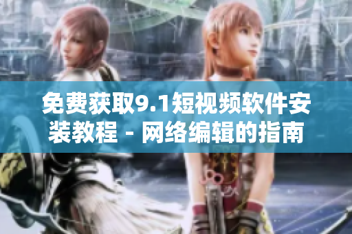 免费获取9.1短视频软件安装教程 - 网络编辑的指南