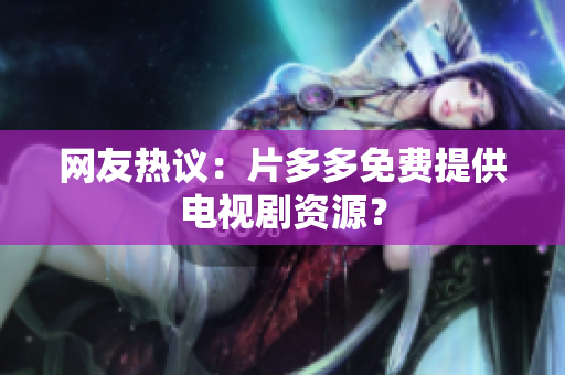 网友热议：片多多免费提供电视剧资源？