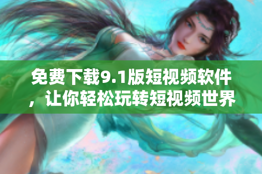 免费下载9.1版短视频软件，让你轻松玩转短视频世界