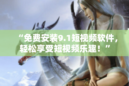 “免费安装9.1短视频软件，轻松享受短视频乐趣！”