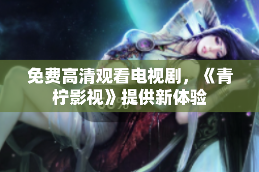 免费高清观看电视剧，《青柠影视》提供新体验