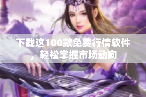 下载这100款免费行情软件，轻松掌握市场动向