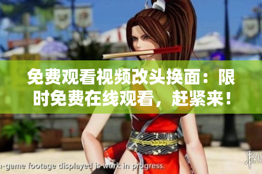 免费观看视频改头换面：限时免费在线观看，赶紧来！