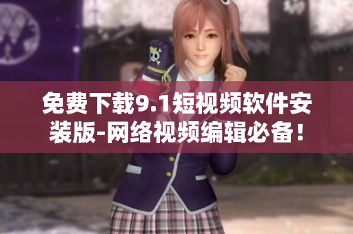 免费下载9.1短视频软件安装版-网络视频编辑必备！