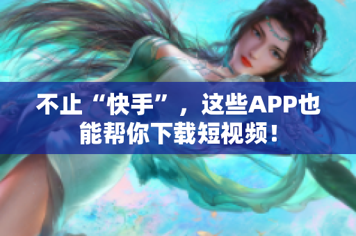 不止“快手”，这些APP也能帮你下载短视频！