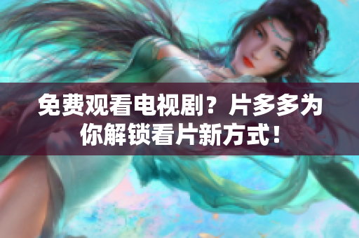免费观看电视剧？片多多为你解锁看片新方式！