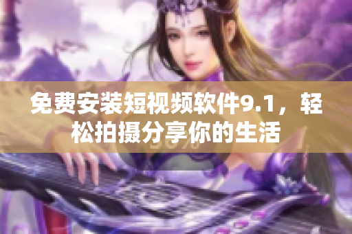 免费安装短视频软件9.1，轻松拍摄分享你的生活
