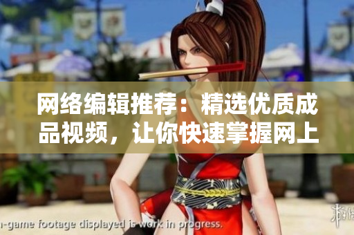 网络编辑推荐：精选优质成品视频，让你快速掌握网上热门话题！