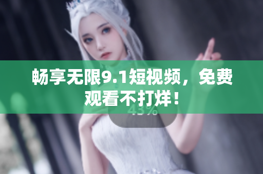畅享无限9.1短视频，免费观看不打烊！