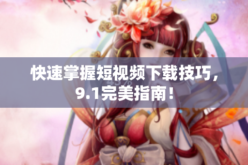 快速掌握短视频下载技巧，9.1完美指南！