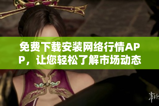 免费下载安装网络行情APP，让您轻松了解市场动态