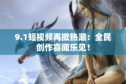 9.1短视频再掀热潮：全民创作喜闻乐见！